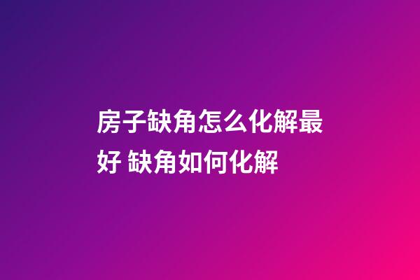 房子缺角怎么化解最好 缺角如何化解
